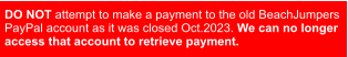 DO NOT attempt to make a payment to the old BeachJumpers  PayPal account as it was closed Oct.2023. We can no longer  access that account to retrieve payment.